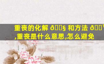 重丧的化解 🐧 和方法 🌹 ,重丧是什么意思,怎么避免